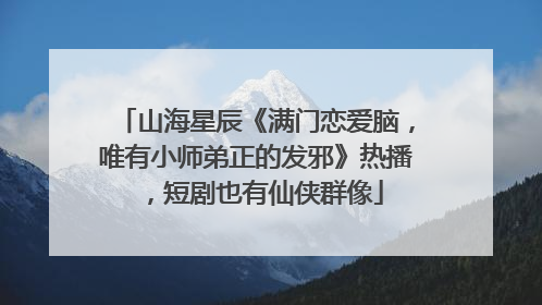 山海星辰《满门恋爱脑，唯有小师弟正的发邪》热播，短剧也有仙侠群像