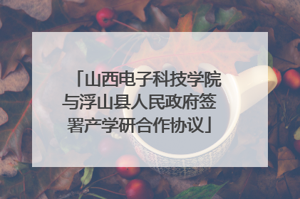 山西电子科技学院与浮山县人民政府签署产学研合作协议