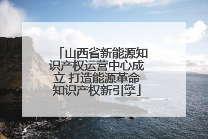 山西省新能源知识产权运营中心成立 打造能源革命知识产权新引擎