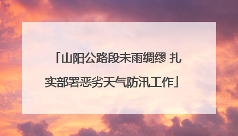 山阳公路段未雨绸缪 扎实部署恶劣天气防汛工作