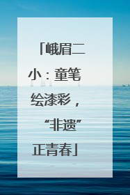 峨眉二小：童笔绘漆彩，“非遗”正青春