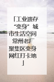 工业遗存“变身”城市生活空间 常州老厂聚集区变身网红打卡地