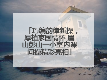 巧编韵律新操，厚植家国情怀 眉山彭山一小室内课间操精彩亮相