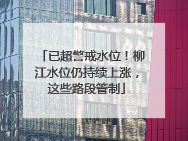 已超警戒水位！柳江水位仍持续上涨，这些路段管制