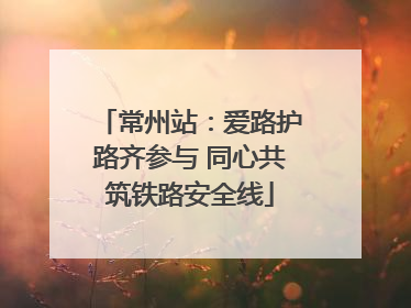 常州站：爱路护路齐参与 同心共筑铁路安全线