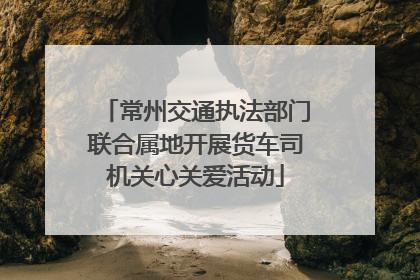 常州交通执法部门联合属地开展货车司机关心关爱活动
