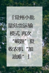 常州小批量危货运输模式 再次“破题”夏收农机“加油难”