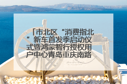 市北区“消费指北”新车首发季启动仪式暨鸿蒙智行授权用户中心青岛重庆南路开业盛典成功举办