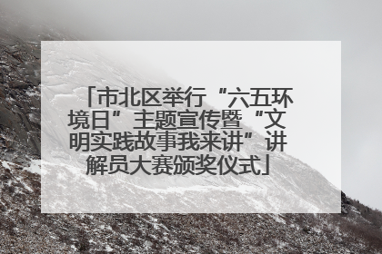 市北区举行“六五环境日”主题宣传暨“文明实践故事我来讲”讲解员大赛颁奖仪式