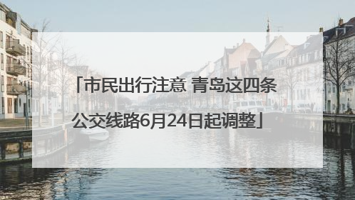 市民出行注意 青岛这四条公交线路6月24日起调整