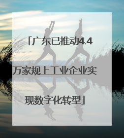 广东已推动4.4万家规上工业企业实现数字化转型