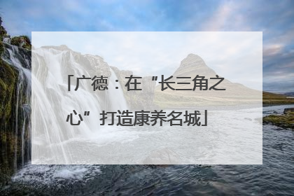 广德：在“长三角之心”打造康养名城