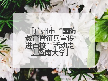 广州市“国防教育暨征兵宣传进百校”活动走进暨南大学