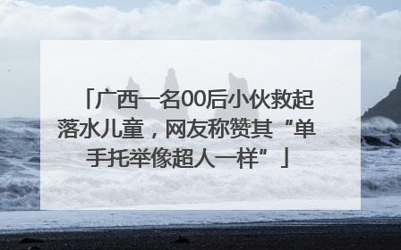 广西一名00后小伙救起落水儿童，网友称赞其“单手托举像超人一样”