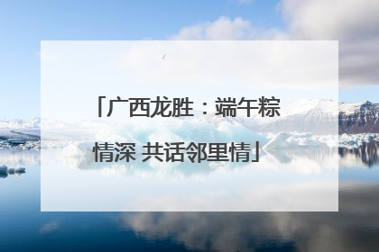 广西龙胜：端午粽情深 共话邻里情