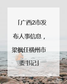 广西2市发布人事信息，梁枫任横州市委书记