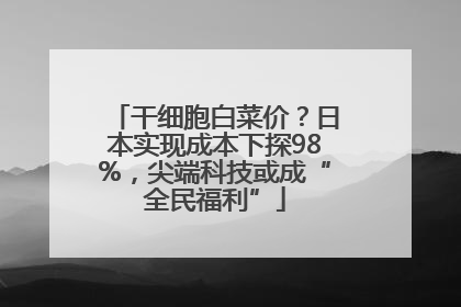 干细胞白菜价？日本实现成本下探98%，尖端科技或成“全民福利”
