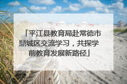 平江县教育局赴常德市鼎城区交流学习，共探学前教育发展新路径