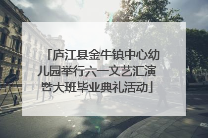 庐江县金牛镇中心幼儿园举行六一文艺汇演暨大班毕业典礼活动