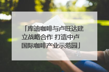 库迪咖啡与卢旺达建立战略合作 打造中卢国际咖啡产业示范园