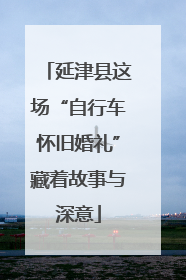 延津县这场“自行车怀旧婚礼”藏着故事与深意