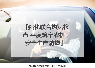 强化联合执法检查 平度筑牢农机安全生产防线