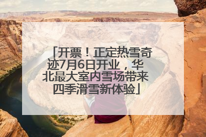 开票！正定热雪奇迹7月6日开业，华北最大室内雪场带来四季滑雪新体验
