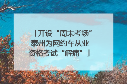 开设“周末考场” 泰州为网约车从业资格考试“解痛”