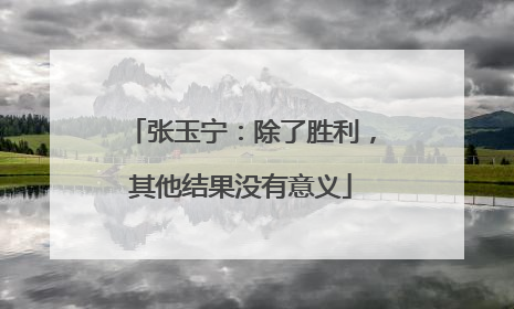 张玉宁：除了胜利，其他结果没有意义