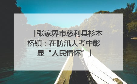 张家界市慈利县杉木桥镇：在防汛大考中彰显“人民情怀”