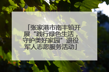 张家港市南丰镇开展“践行绿色生活，守护美好家园”退役军人志愿服务活动