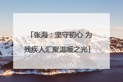 张海：坚守初心 为残疾人汇聚温暖之光