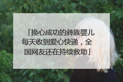 换心成功的彝族婴儿每天收到爱心快递，全国网友还在持续救助