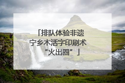 排队体验非遗 宁乡木活字印刷术“火出圈”