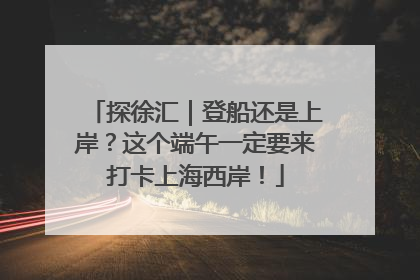 探徐汇｜登船还是上岸？这个端午一定要来打卡上海西岸！