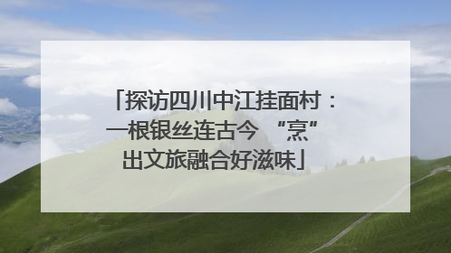 探访四川中江挂面村：一根银丝连古今 “烹”出文旅融合好滋味