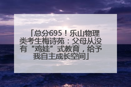 总分695！乐山物理类考生梅诗苑：父母从没有“鸡娃”式教育，给予我自主成长空间