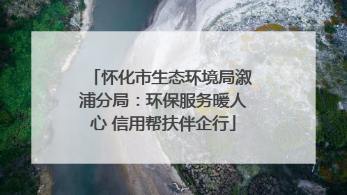 怀化市生态环境局溆浦分局：环保服务暖人心 信用帮扶伴企行