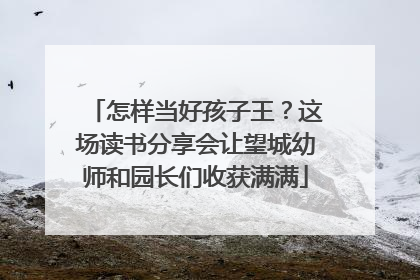 怎样当好孩子王？这场读书分享会让望城幼师和园长们收获满满