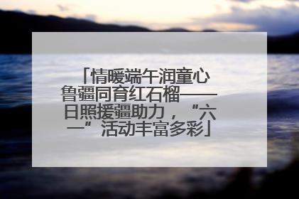 情暖端午润童心 鲁疆同育红石榴——日照援疆助力，“六一”活动丰富多彩