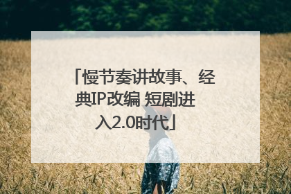 慢节奏讲故事、经典IP改编 短剧进入2.0时代