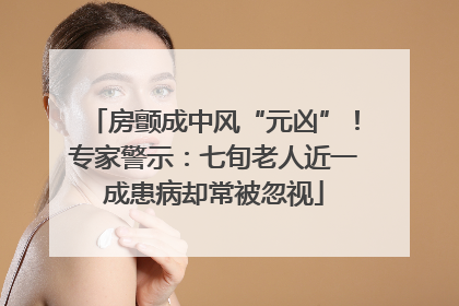 房颤成中风“元凶”！专家警示：七旬老人近一成患病却常被忽视