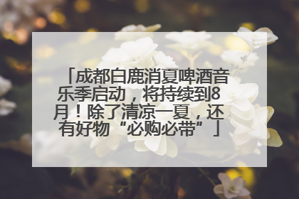 成都白鹿消夏啤酒音乐季启动，将持续到8月！除了清凉一夏，还有好物“必购必带”