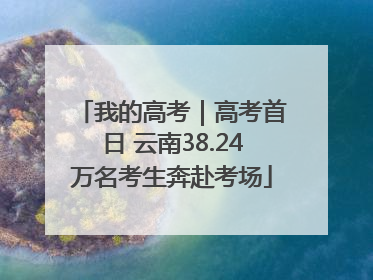 我的高考｜高考首日 云南38.24万名考生奔赴考场