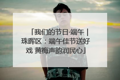 我们的节日·端午｜珠晖区：端午佳节送好戏 黄梅声韵润民心