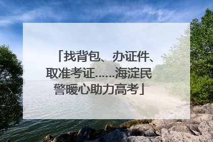 找背包、办证件、取准考证……海淀民警暖心助力高考