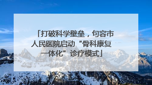 打破科学壁垒，句容市人民医院启动“骨科康复一体化”诊疗模式