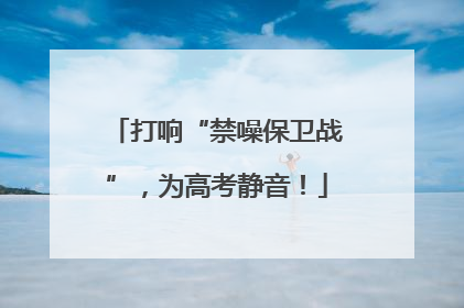 打响“禁噪保卫战”，为高考静音！