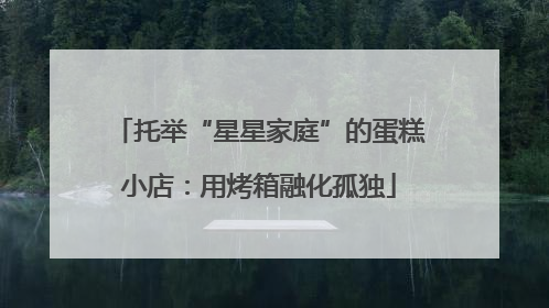 托举“星星家庭”的蛋糕小店：用烤箱融化孤独