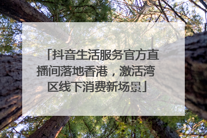 抖音生活服务官方直播间落地香港，激活湾区线下消费新场景